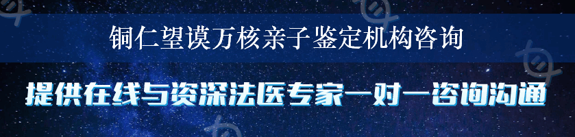 铜仁望谟万核亲子鉴定机构咨询